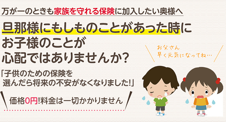 万が一のときも家族を守れる保険に加入したい奥様へ。旦那様にもしものことがあった時にお子様のことが心配ではありませんか？