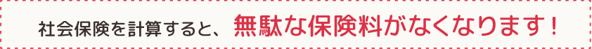 社会保険を計算すると、無駄な保険料がなくなります！