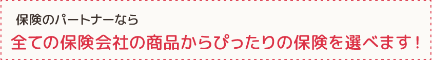 保険のパートナーなら全ての保険会社の商品からぴったりの保険を選べます！