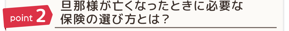 point2 旦那様が亡くなったときに必要な保険の選び方とは？