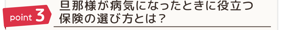point3 旦那様が病気になったときに役立つ保険の選び方とは？