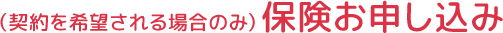 （契約を希望される場合のみ）保険お申し込み