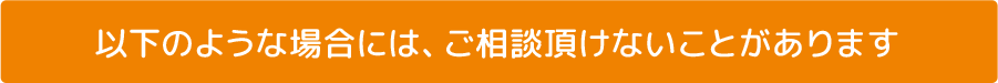 以下のような場合には、ご相談頂けないことがあります